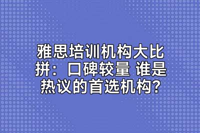 雅思培训机构大比拼：口碑较量 谁是热议的首选机构？