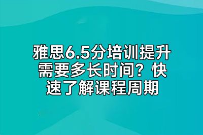 雅思6.5分培训提升需要多长时间？快速了解课程周期