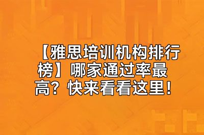 【雅思培训机构排行榜】哪家通过率最高？快来看看这里！