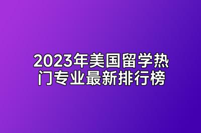 2023年美国留学热门专业最新排行榜