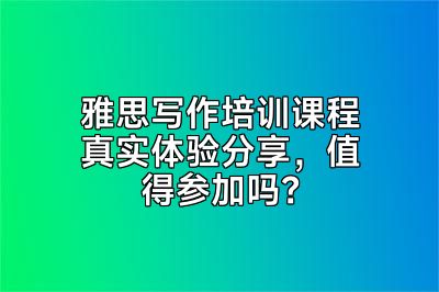 雅思写作培训课程真实体验分享，值得参加吗？