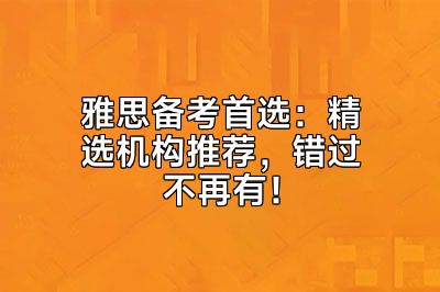 雅思备考首选：精选机构推荐，错过不再有！
