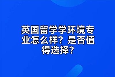 英国留学学环境专业怎么样？是否值得选择？