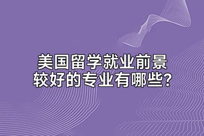 美国留学就业前景较好的专业有哪些？