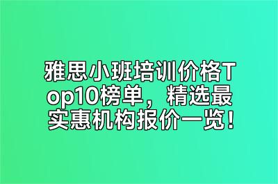 雅思小班培训价格Top10榜单，精选最实惠机构报价一览！
