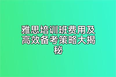 雅思培训班费用及高效备考策略大揭秘