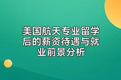 美国航天专业留学后的薪资待遇与就业前景分析