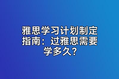 雅思学习计划制定指南：过雅思需要学多久？