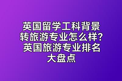 英国留学工科背景转旅游专业怎么样？英国旅游专业排名大盘点