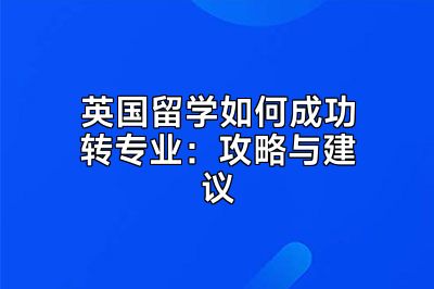 英国留学如何成功转专业：攻略与建议