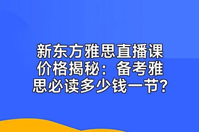 新东方雅思直播课价格揭秘：备考雅思必读多少钱一节？