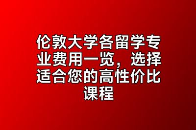 伦敦大学各留学专业费用一览，选择适合您的高性价比课程