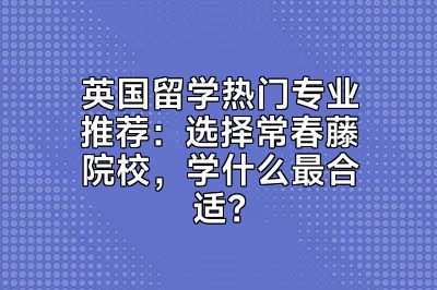 英国留学热门专业推荐：选择常春藤院校，学什么最合适？