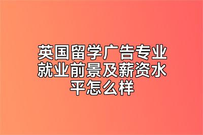 英国留学广告专业就业前景及薪资水平怎么样
