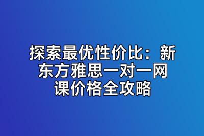 探索最优性价比：新东方雅思一对一网课价格全攻略