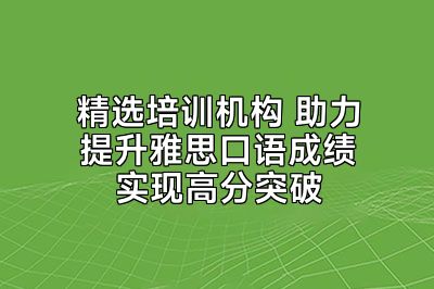 精选培训机构 助力提升雅思口语成绩实现高分突破