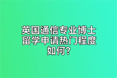 英国通信专业博士留学申请热门程度如何？