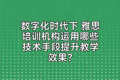 数字化时代下 雅思培训机构运用哪些技术手段提升教学效果？