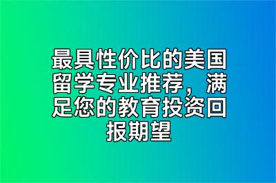 最具性价比的美国留学专业推荐，满足您的教育投资回报期望