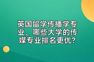 英国留学传播学专业，哪些大学的传媒专业排名更优？