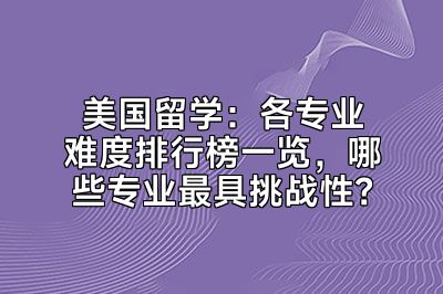 美国留学：各专业难度排行榜一览，哪些专业最具挑战性？