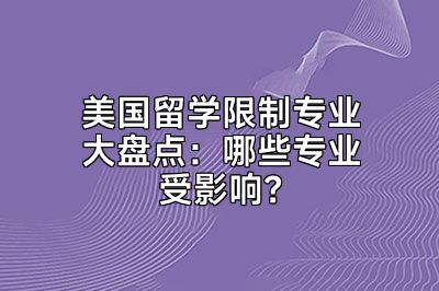 美国留学限制专业大盘点：哪些专业受影响？