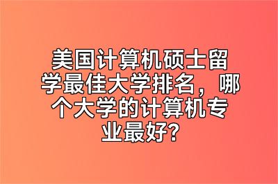 美国计算机硕士留学最佳大学排名，哪个大学的计算机专业最好？