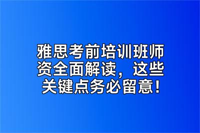 雅思考前培训班师资全面解读，这些关键点务必留意！