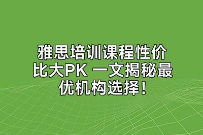 雅思培训课程性价比大PK 一文揭秘最优机构选择！