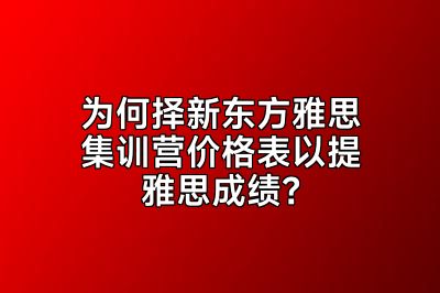 为何择新东方雅思集训营价格表以提雅思成绩？