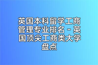 英国本科留学工商管理专业排名 - 英国顶尖工商类大学盘点