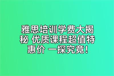 雅思培训学费大揭秘 优质课程超值特惠价 一探究竟！