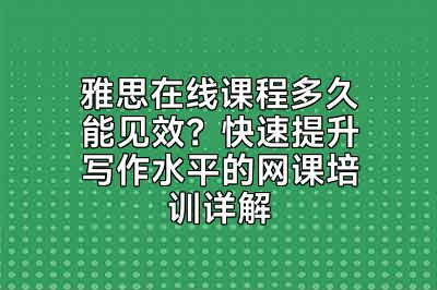雅思在线课程多久能见效？快速提升写作水平的网课培训详解