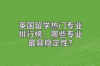 英国留学热门专业排行榜：哪些专业最具稳定性？
