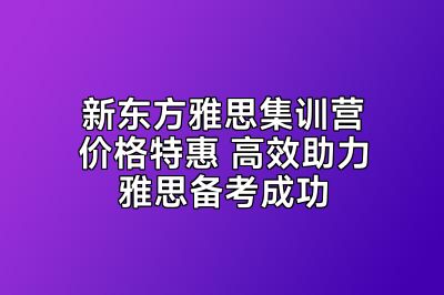 新东方雅思集训营价格特惠 高效助力雅思备考成功