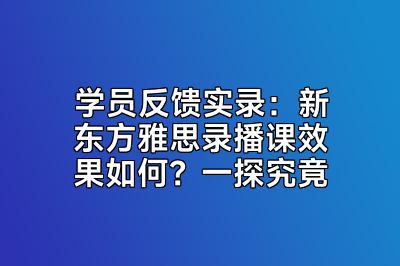 学员反馈实录：新东方雅思录播课效果如何？一探究竟