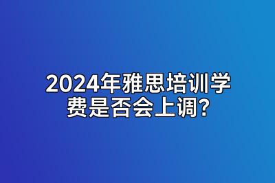 2024年雅思培训学费是否会上调？