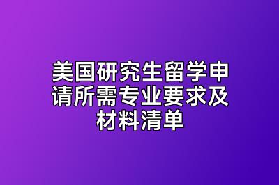 美国研究生留学申请所需专业要求及材料清单