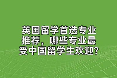 英国留学首选专业推荐，哪些专业最受中国留学生欢迎？