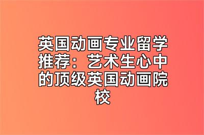 英国动画专业留学推荐：艺术生心中的顶级英国动画院校