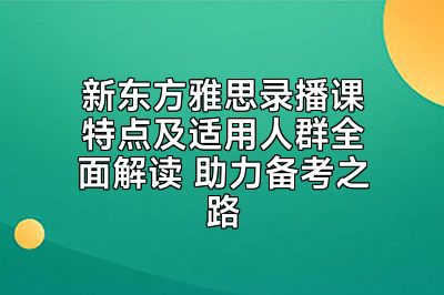 新东方雅思录播课特点及适用人群全面解读 助力备考之路