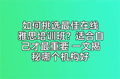 如何挑选最佳在线雅思培训班？适合自己才最重要 一文揭秘哪个机构好