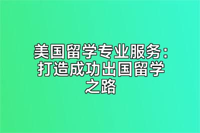 美国留学专业服务：打造成功出国留学之路