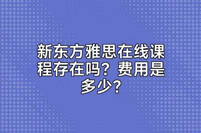 新东方雅思在线课程存在吗？费用是多少？