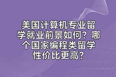 美国计算机专业留学就业前景如何？哪个国家编程类留学性价比更高？