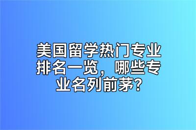 美国留学热门专业排名一览，哪些专业名列前茅？