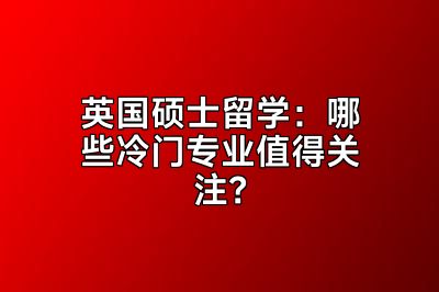 英国硕士留学：哪些冷门专业值得关注？