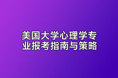 美国大学心理学专业报考指南与策略
