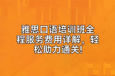 雅思口语培训班全程服务费用详解，轻松助力通关!
