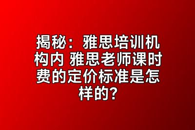 揭秘：雅思培训机构内 雅思老师课时费的定价标准是怎样的？